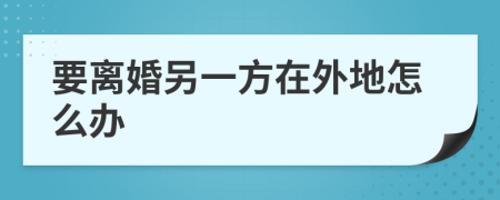 要離婚另一方在外地怎么辦