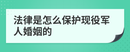 法律是怎么保護現(xiàn)役軍人婚姻的