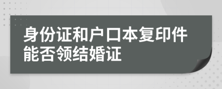 身份證和戶口本復(fù)印件能否領(lǐng)結(jié)婚證