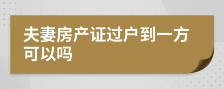 夫妻房產(chǎn)證過戶到一方可以嗎