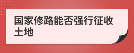 國(guó)家修路能否強(qiáng)行征收土地
