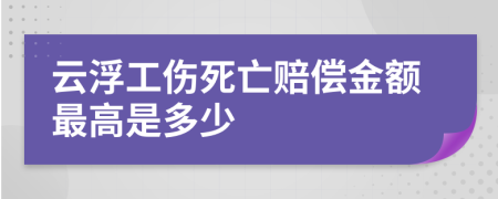 云浮工傷死亡賠償金額最高是多少