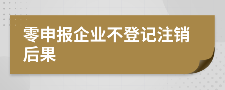零申報企業(yè)不登記注銷后果