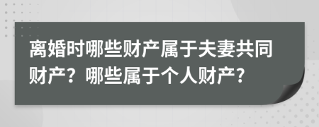 離婚時(shí)哪些財(cái)產(chǎn)屬于夫妻共同財(cái)產(chǎn)？哪些屬于個(gè)人財(cái)產(chǎn)?