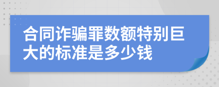 合同詐騙罪數(shù)額特別巨大的標(biāo)準(zhǔn)是多少錢