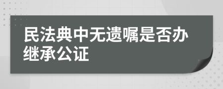 民法典中無遺囑是否辦繼承公證