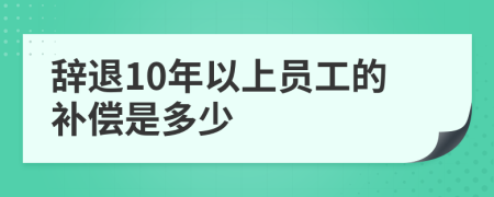 辭退10年以上員工的補(bǔ)償是多少