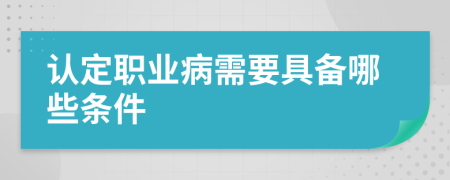 認定職業(yè)病需要具備哪些條件