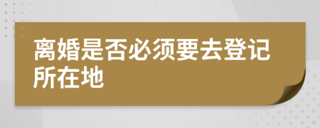 離婚是否必須要去登記所在地