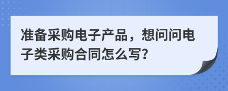 準(zhǔn)備采購電子產(chǎn)品，想問問電子類采購合同怎么寫？