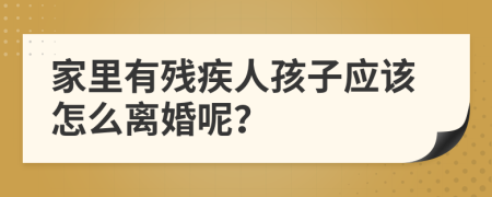 家里有殘疾人孩子應(yīng)該怎么離婚呢?