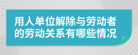 用人單位解除與勞動者的勞動關(guān)系有哪些情況