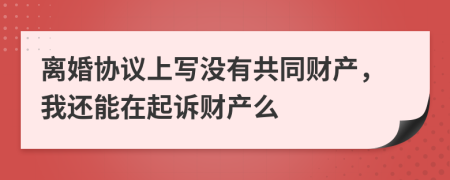 離婚協(xié)議上寫沒(méi)有共同財(cái)產(chǎn)，我還能在起訴財(cái)產(chǎn)么