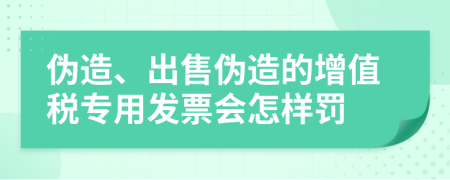 偽造、出售偽造的增值稅專(zhuān)用發(fā)票會(huì)怎樣罰