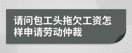 請(qǐng)問(wèn)包工頭拖欠工資怎樣申請(qǐng)勞動(dòng)仲裁