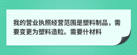 我的營業(yè)執(zhí)照經(jīng)營范圍是塑料制品，需要變更為塑料造粒。需要什材料