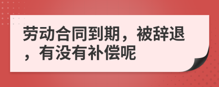 勞動(dòng)合同到期，被辭退，有沒有補(bǔ)償呢