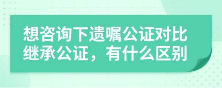 想咨詢下遺囑公證對比繼承公證，有什么區(qū)別