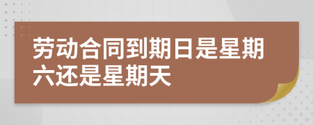 勞動(dòng)合同到期日是星期六還是星期天