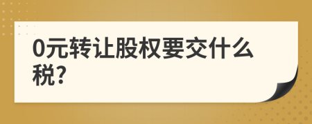 0元轉(zhuǎn)讓股權(quán)要交什么稅?