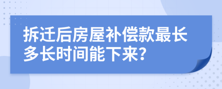 拆遷后房屋補(bǔ)償款最長(zhǎng)多長(zhǎng)時(shí)間能下來？