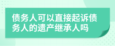 債務(wù)人可以直接起訴債務(wù)人的遺產(chǎn)繼承人嗎
