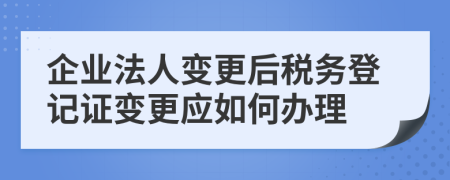 企業(yè)法人變更后稅務(wù)登記證變更應(yīng)如何辦理