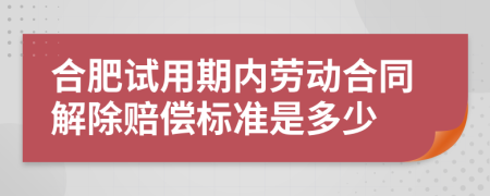 合肥試用期內(nèi)勞動(dòng)合同解除賠償標(biāo)準(zhǔn)是多少