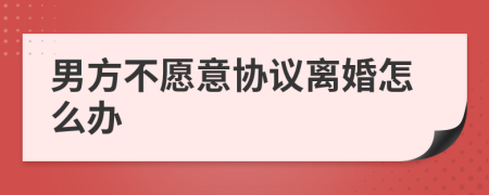 男方不愿意協(xié)議離婚怎么辦