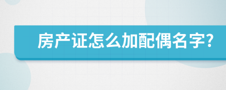 房產(chǎn)證怎么加配偶名字?