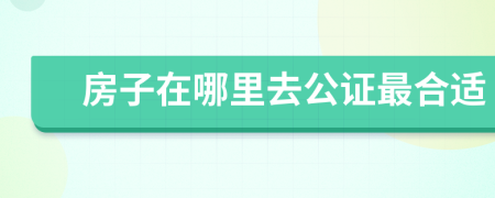 房子在哪里去公證最合適