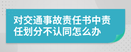 對交通事故責(zé)任書中責(zé)任劃分不認(rèn)同怎么辦