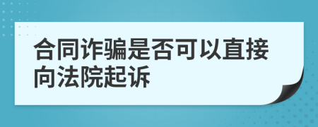 合同詐騙是否可以直接向法院起訴