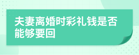 夫妻離婚時(shí)彩禮錢是否能夠要回