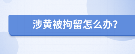 涉黃被拘留怎么辦？