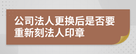 公司法人更換后是否要重新刻法人印章