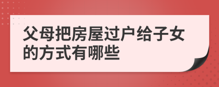 父母把房屋過戶給子女的方式有哪些