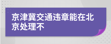 京津冀交通違章能在北京處理不