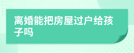 離婚能把房屋過戶給孩子嗎