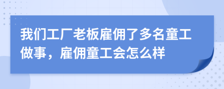 我們工廠老板雇傭了多名童工做事，雇傭童工會(huì)怎么樣