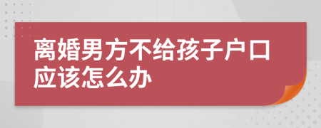 離婚男方不給孩子戶口應(yīng)該怎么辦