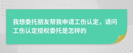 我想委托朋友幫我申請(qǐng)工傷認(rèn)定，請(qǐng)問工傷認(rèn)定授權(quán)委托是怎樣的