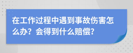 在工作過程中遇到事故傷害怎么辦？會得到什么賠償？