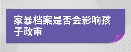 家暴檔案是否會(huì)影響孩子政審