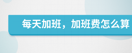 每天加班，加班費(fèi)怎么算