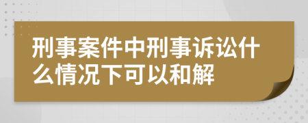 刑事案件中刑事訴訟什么情況下可以和解