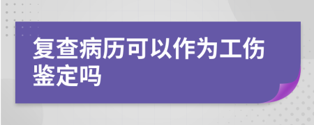 復(fù)查病歷可以作為工傷鑒定嗎