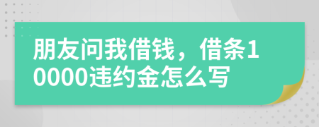 朋友問我借錢，借條10000違約金怎么寫