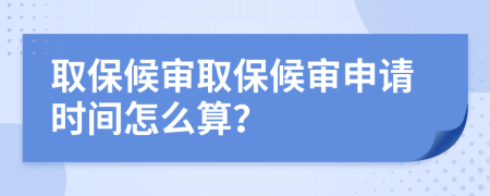 取保候审取保候审申请时间怎么算？