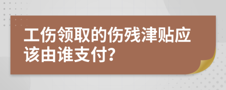 工傷領(lǐng)取的傷殘津貼應(yīng)該由誰支付?